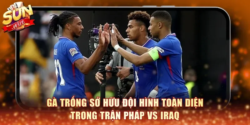 Gà Trống sở hữu đội hình toàn diện trong trận Pháp vs Iraq